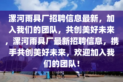 漯河雨具厂招聘信息最新，加入我们的团队，共创美好未来，漯河雨具厂最新招聘信息，携手共创美好未来，欢迎加入我们的团队！
