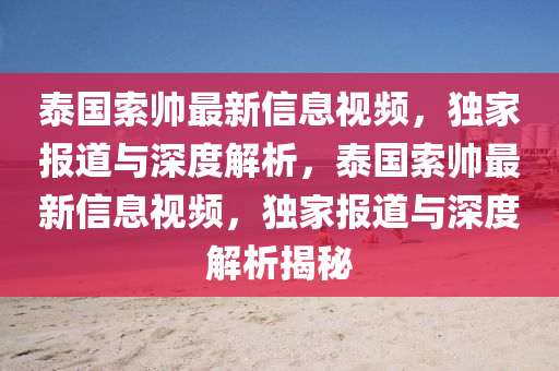 泰国索帅最新信息视频，独家报道与深度解析，泰国索帅最新信息视频，独家报道与深度解析揭秘