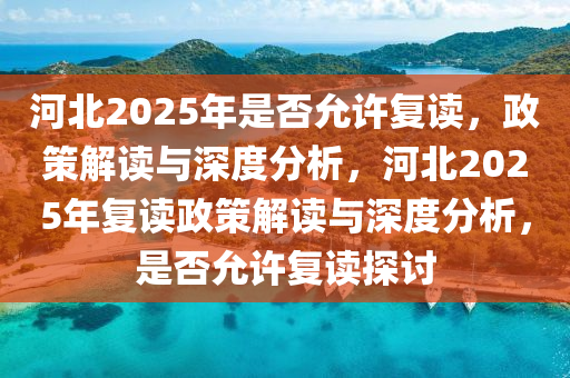 河北2025年是否允许复读，政策解读与深度分析，河北2025年复读政策解读与深度分析，是否允许复读探讨