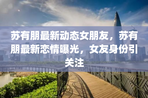 苏有朋最新动态女朋友，苏有朋最新恋情曝光，女友身份引关注
