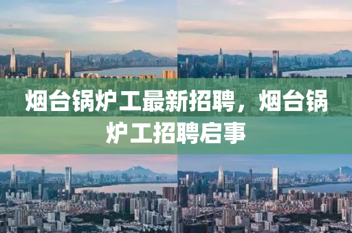 烟台锅炉工最新招聘，烟台锅炉工招聘启事