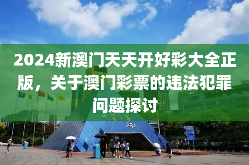 2024新澳门天天开好彩大全正版，关于澳门彩票的违法犯罪问题探讨