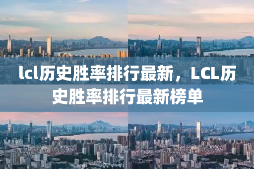 lcl历史胜率排行最新，LCL历史胜率排行最新榜单