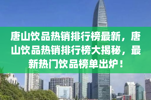 唐山饮品热销排行榜最新，唐山饮品热销排行榜大揭秘，最新热门饮品榜单出炉！