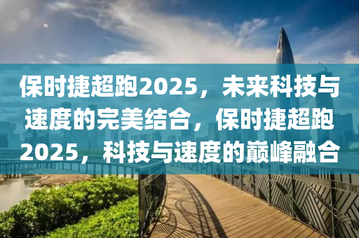 保时捷超跑2025，未来科技与速度的完美结合，保时捷超跑2025，科技与速度的巅峰融合