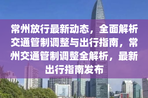常州放行最新动态，全面解析交通管制调整与出行指南，常州交通管制调整全解析，最新出行指南发布
