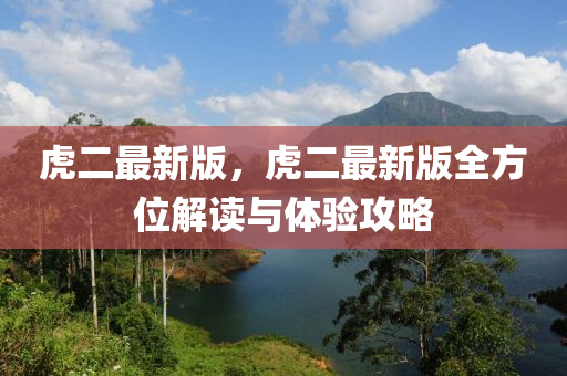 虎二最新版，虎二最新版全方位解读与体验攻略