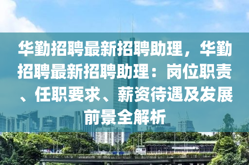 华勤招聘最新招聘助理，华勤招聘最新招聘助理：岗位职责、任职要求、薪资待遇及发展前景全解析