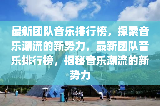 最新团队音乐排行榜，探索音乐潮流的新势力，最新团队音乐排行榜，揭秘音乐潮流的新势力