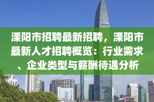 溧阳市招聘最新招聘，溧阳市最新人才招聘概览：行业需求、企业类型与薪酬待遇分析