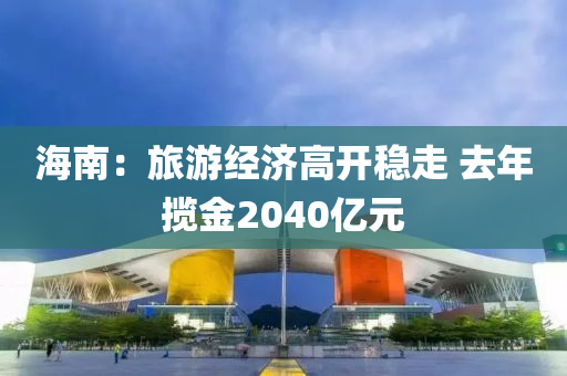 海南：旅游经济高开稳走 去年揽金2040亿元