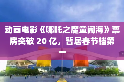 动画电影《哪吒之魔童闹海》票房突破 20 亿，暂居春节档第一