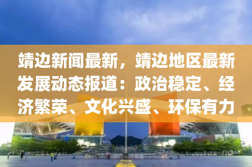 靖边新闻最新，靖边地区最新发展动态报道：政治稳定、经济繁荣、文化兴盛、环保有力