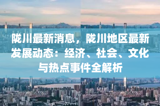 陇川最新消息，陇川地区最新发展动态：经济、社会、文化与热点事件全解析