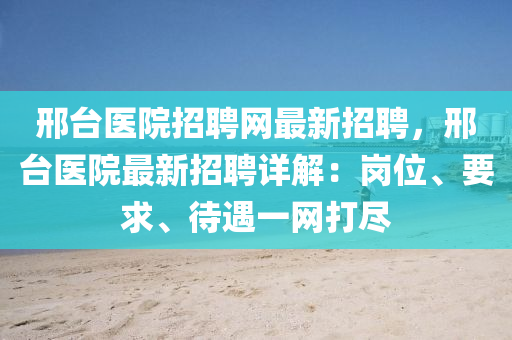 邢台医院招聘网最新招聘，邢台医院最新招聘详解：岗位、要求、待遇一网打尽