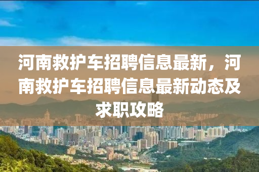 河南救护车招聘信息最新，河南救护车招聘信息最新动态及求职攻略