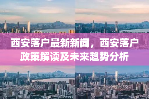西安落户最新新闻，西安落户政策解读及未来趋势分析