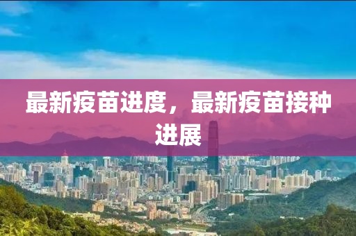 最新疫苗进度，最新疫苗接种进展