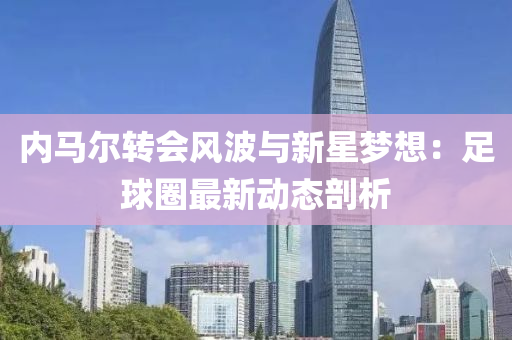 内马尔转会风波与新星梦想：足球圈最新动态剖析