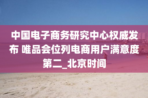 中国电子商务研究中心权威发布 唯品会位列电商用户满意度第二_北京时间