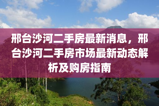 邢台沙河二手房最新消息，邢台沙河二手房市场最新动态解析及购房指南