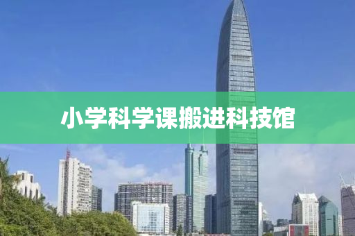 小学科学课搬进科技馆