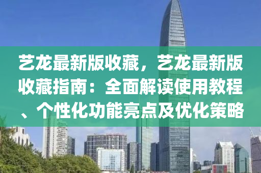 艺龙最新版收藏，艺龙最新版收藏指南：全面解读使用教程、个性化功能亮点及优化策略