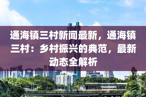 通海镇三村新闻最新，通海镇三村：乡村振兴的典范，最新动态全解析
