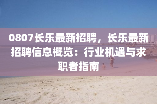 0807长乐最新招聘，长乐最新招聘信息概览：行业机遇与求职者指南