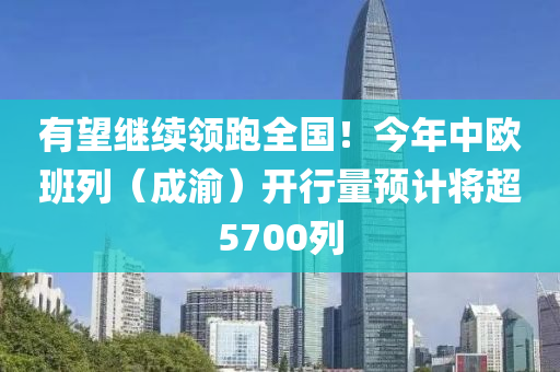 有望继续领跑全国！今年中欧班列（成渝）开行量预计将超5700列