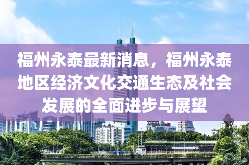 福州永泰最新消息，福州永泰地区经济文化交通生态及社会发展的全面进步与展望