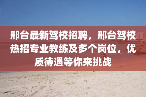 邢台最新驾校招聘，邢台驾校热招专业教练及多个岗位，优质待遇等你来挑战