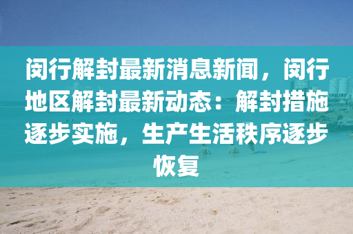 闵行解封最新消息新闻，闵行地区解封最新动态：解封措施逐步实施，生产生活秩序逐步恢复