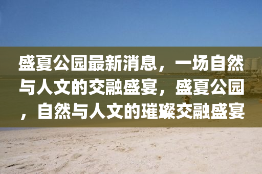 盛夏公园最新消息，一场自然与人文的交融盛宴，盛夏公园，自然与人文的璀璨交融盛宴