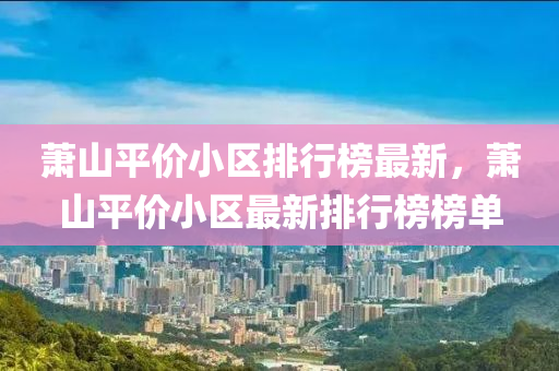萧山平价小区排行榜最新，萧山平价小区最新排行榜榜单