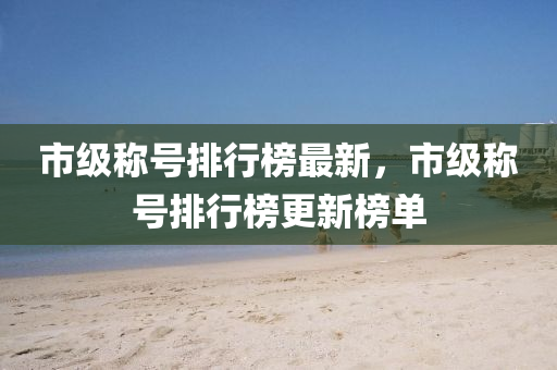 市级称号排行榜最新，市级称号排行榜更新榜单