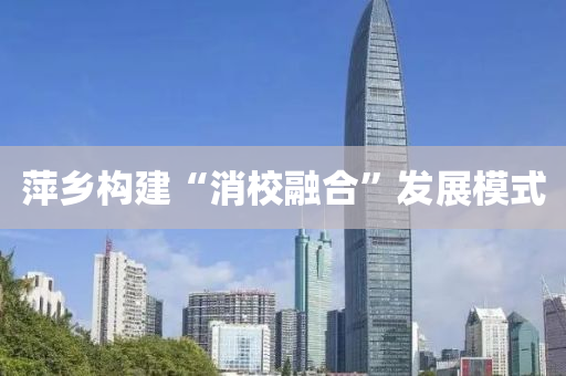 萍乡构建“消校融合”发展模式
