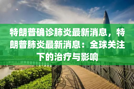 特朗普确诊肺炎最新消息，特朗普肺炎最新消息：全球关注下的治疗与影响