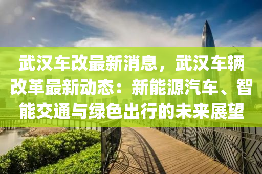 武汉车改最新消息，武汉车辆改革最新动态：新能源汽车、智能交通与绿色出行的未来展望