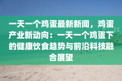 一天一个鸡蛋最新新闻，鸡蛋产业新动向：一天一个鸡蛋下的健康饮食趋势与前沿科技融合展望