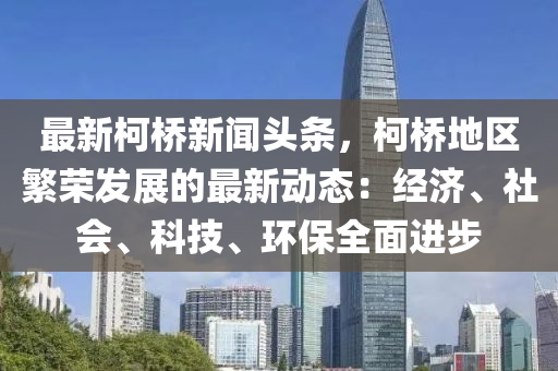 最新柯桥新闻头条，柯桥地区繁荣发展的最新动态：经济、社会、科技、环保全面进步