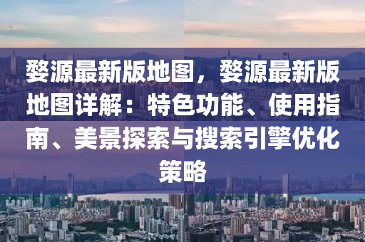 婺源最新版地图，婺源最新版地图详解：特色功能、使用指南、美景探索与搜索引擎优化策略