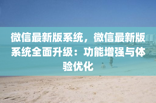 微信最新版系统，微信最新版系统全面升级：功能增强与体验优化