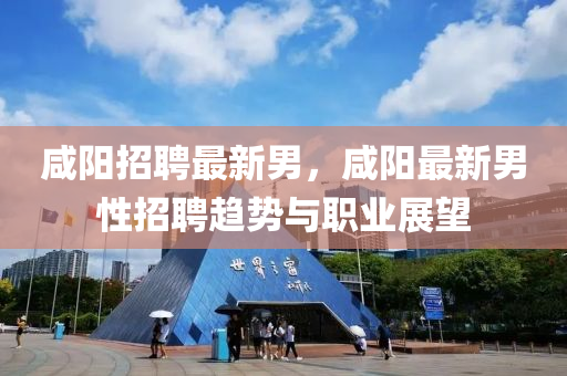咸阳招聘最新男，咸阳最新男性招聘趋势与职业展望