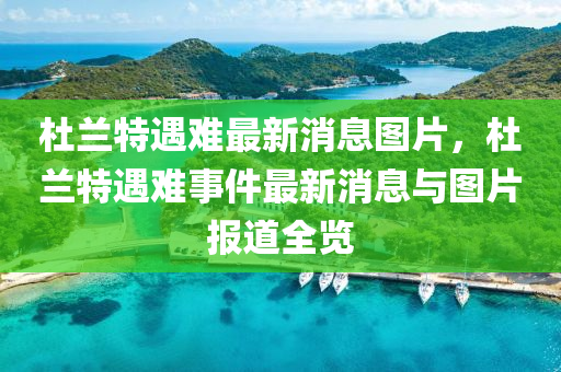 杜兰特遇难最新消息图片，杜兰特遇难事件最新消息与图片报道全览