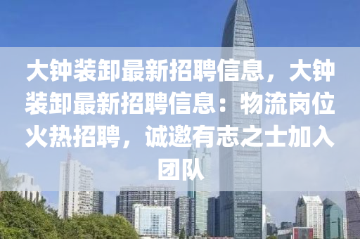大钟装卸最新招聘信息，大钟装卸最新招聘信息：物流岗位火热招聘，诚邀有志之士加入团队