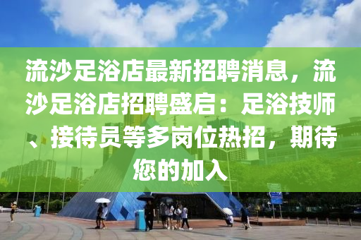 流沙足浴店最新招聘消息，流沙足浴店招聘盛启：足浴技师、接待员等多岗位热招，期待您的加入