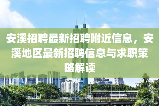 安溪招聘最新招聘附近信息，安溪地区最新招聘信息与求职策略解读
