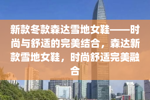 新款冬款森达雪地女鞋——时尚与舒适的完美结合，森达新款雪地女鞋，时尚舒适完美融合