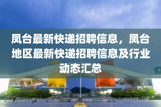 凤台最新快递招聘信息，凤台地区最新快递招聘信息及行业动态汇总